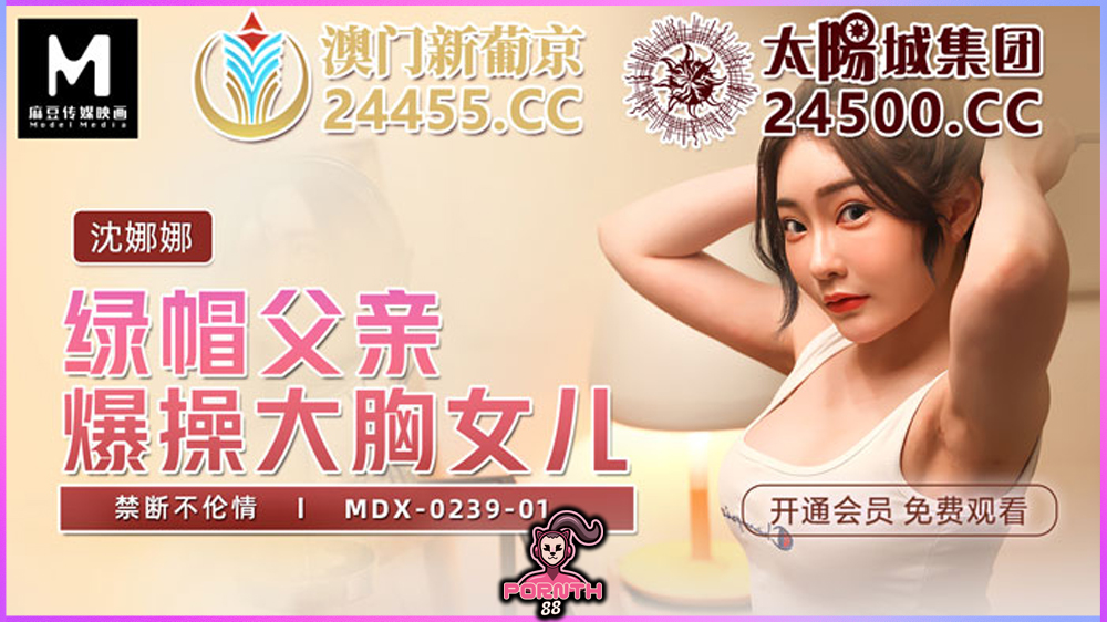 MDX-0239-01 หนังโป๊จีนครอบครัวxxx พ่อเลี้ยงบ้ากามขืนใจลูกสาวที่น่ารัก (Shen Nana)เด้าจนน้ำแตก